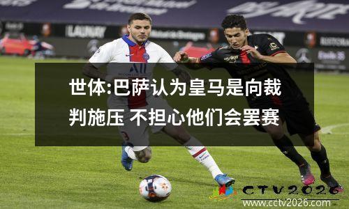 世体:巴萨认为皇马是向裁判施压 不担心他们会罢赛