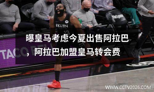 曝皇马考虑今夏出售阿拉巴，阿拉巴加盟皇马转会费