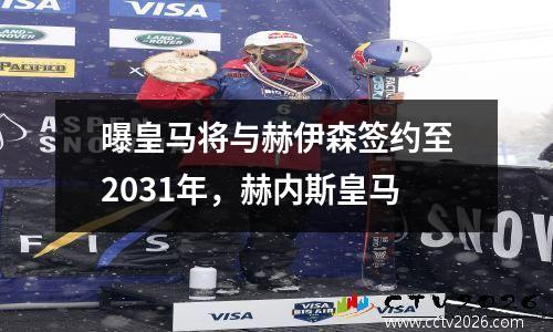 曝皇马将与赫伊森签约至2031年，赫内斯皇马