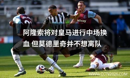 阿隆索将对皇马进行中场换血 但莫德里奇并不想离队