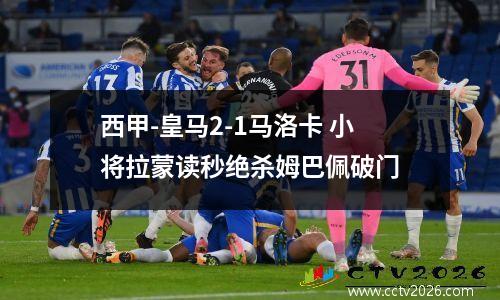 西甲-皇马2-1马洛卡 小将拉蒙读秒绝杀姆巴佩破门