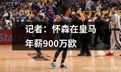 记者：怀森在皇马年薪900万欧