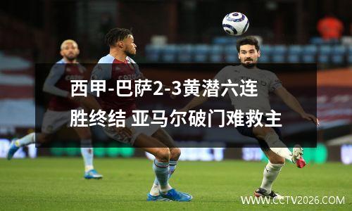 西甲-巴萨2-3黄潜六连胜终结 亚马尔破门难救主