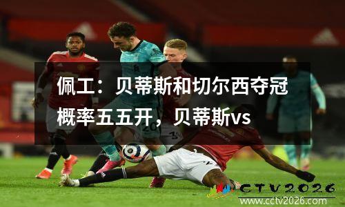 佩工：贝蒂斯和切尔西夺冠概率五五开，贝蒂斯vs