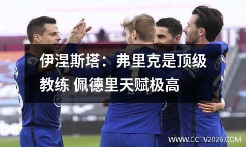 伊涅斯塔：弗里克是顶级教练 佩德里天赋极高