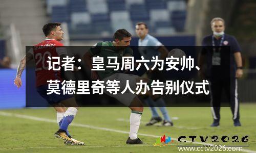 记者：皇马周六为安帅、莫德里奇等人办告别仪式