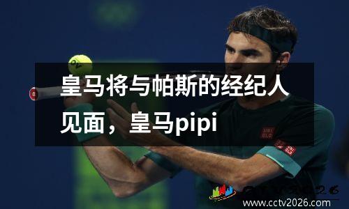 皇马将与帕斯的经纪人见面，皇马pipi