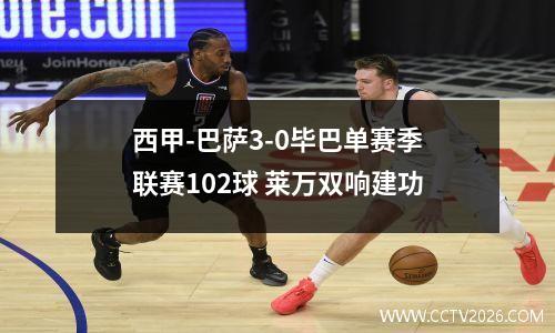 西甲-巴萨3-0毕巴单赛季联赛102球 莱万双响建功