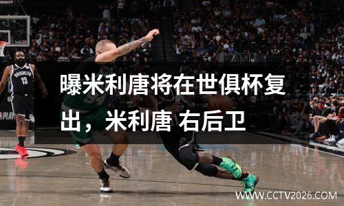 曝米利唐将在世俱杯复出，米利唐 右后卫