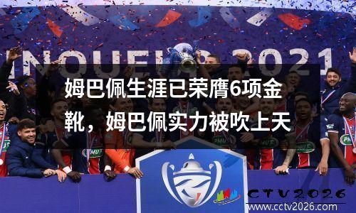 姆巴佩生涯已荣膺6项金靴，姆巴佩实力被吹上天