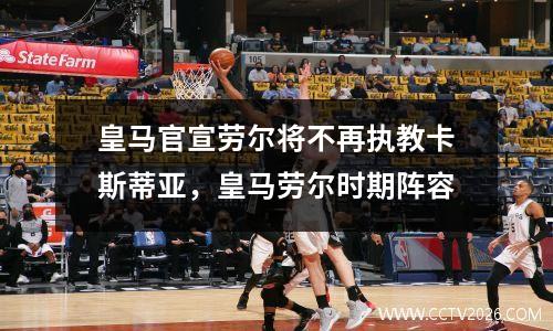 皇马官宣劳尔将不再执教卡斯蒂亚，皇马劳尔时期阵容