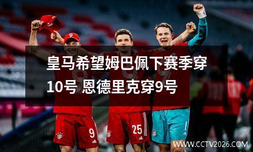 皇马希望姆巴佩下赛季穿10号 恩德里克穿9号