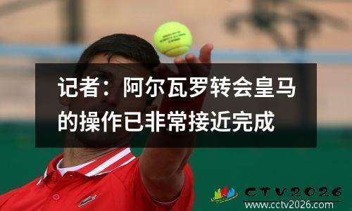 记者：阿尔瓦罗转会皇马的操作已非常接近完成