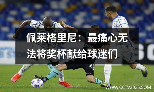 佩莱格里尼：最痛心无法将奖杯献给球迷们
