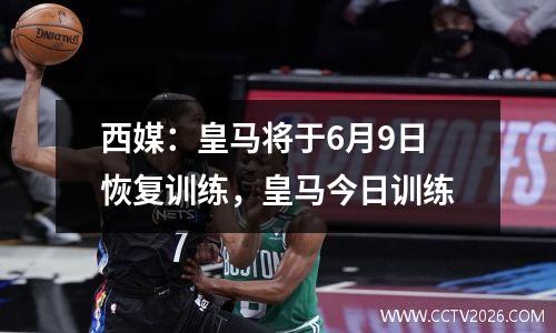 西媒：皇马将于6月9日恢复训练，皇马今日训练