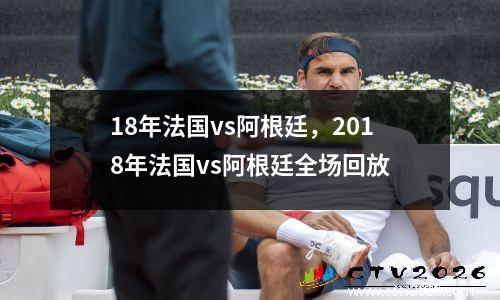 18年法国vs阿根廷，2018年法国vs阿根廷全场回放