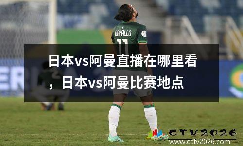 日本vs阿曼直播在哪里看，日本vs阿曼比赛地点