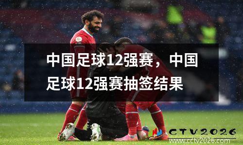 中国足球12强赛，中国足球12强赛抽签结果
