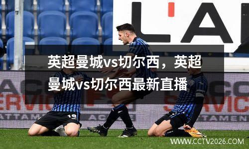 英超曼城vs切尔西，英超曼城vs切尔西最新直播