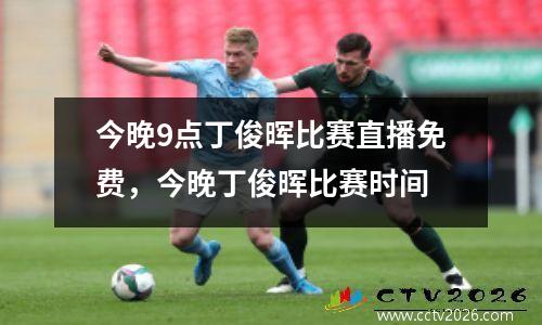 今晚9点丁俊晖比赛直播免费，今晚丁俊晖比赛时间