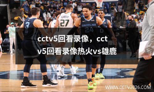 cctv5回看录像，cctv5回看录像热火vs雄鹿