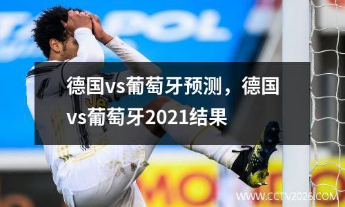 德国vs葡萄牙预测，德国vs葡萄牙2021结果