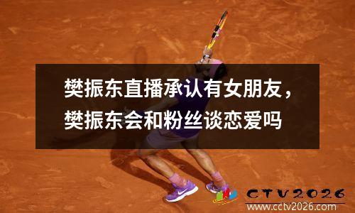 樊振东直播承认有女朋友，樊振东会和粉丝谈恋爱吗