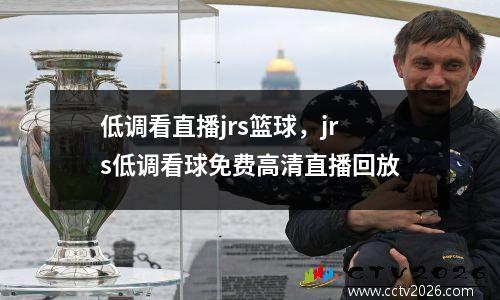 低调看直播jrs篮球，jrs低调看球免费高清直播回放