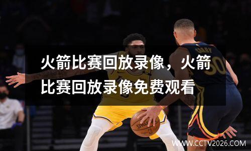 火箭比赛回放录像，火箭比赛回放录像免费观看