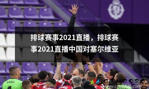 排球赛事2021直播，排球赛事2021直播中国对塞尔维亚