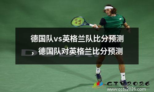 德国队vs英格兰队比分预测，德国队对英格兰比分预测