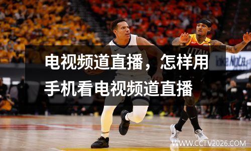 电视频道直播，怎样用手机看电视频道直播