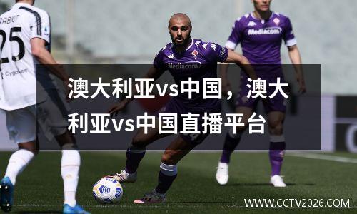 澳大利亚vs中国，澳大利亚vs中国直播平台