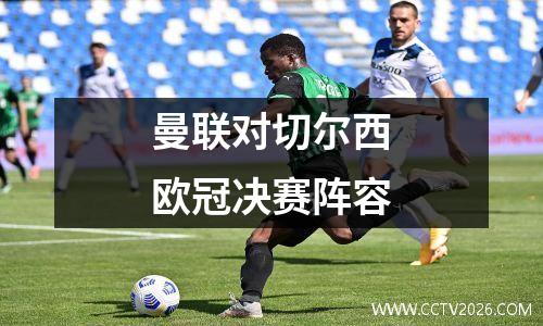 曼联对切尔西欧冠决赛阵容