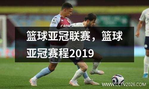 篮球亚冠联赛，篮球亚冠赛程2019
