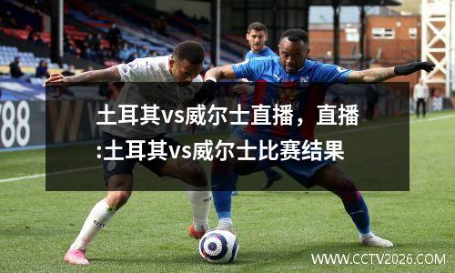 土耳其vs威尔士直播，直播:土耳其vs威尔士比赛结果