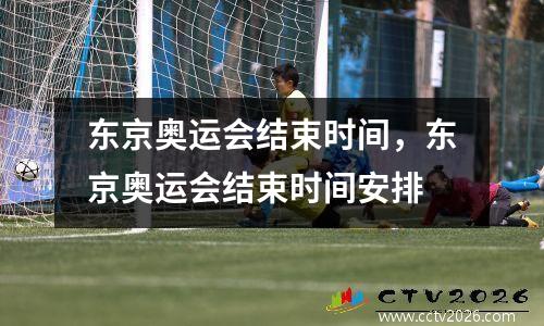 东京奥运会结束时间，东京奥运会结束时间安排