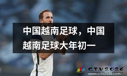 中国越南足球，中国越南足球大年初一