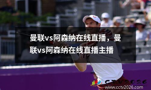 曼联vs阿森纳在线直播，曼联vs阿森纳在线直播主播