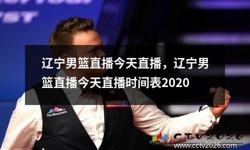 辽宁男篮直播今天直播，辽宁男篮直播今天直播时间表2020