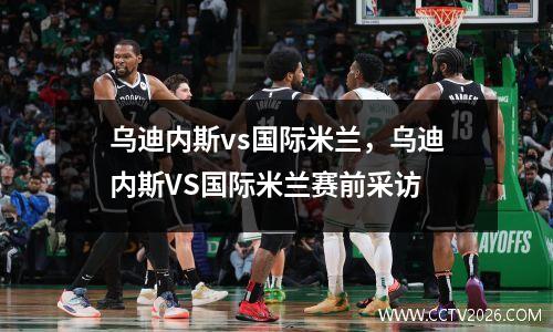 乌迪内斯vs国际米兰，乌迪内斯VS国际米兰赛前采访