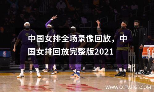 中国女排全场录像回放，中国女排回放完整版2021