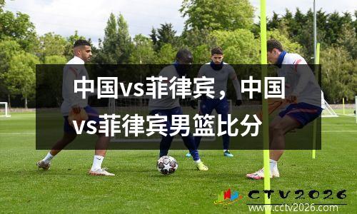 中国vs菲律宾，中国vs菲律宾男篮比分