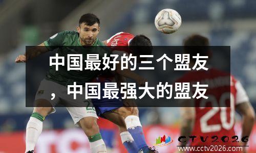 中国最好的三个盟友，中国最强大的盟友