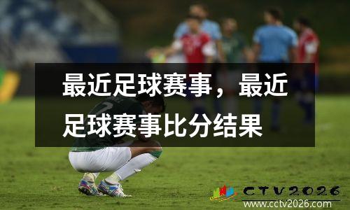 最近足球赛事，最近足球赛事比分结果