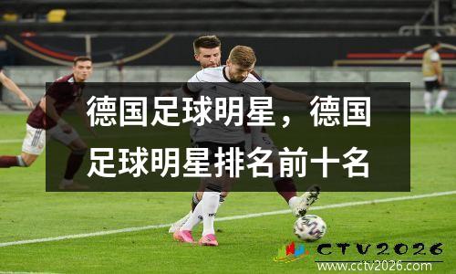 德国足球明星，德国足球明星排名前十名