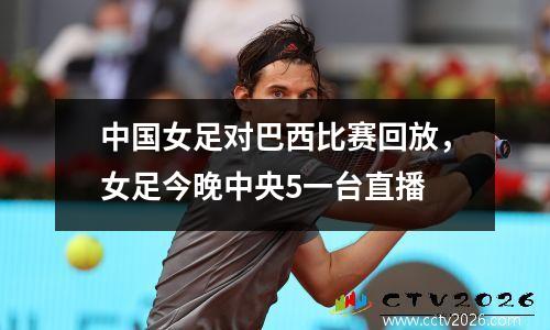 中国女足对巴西比赛回放，女足今晚中央5一台直播