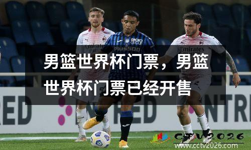 男篮世界杯门票，男篮世界杯门票已经开售