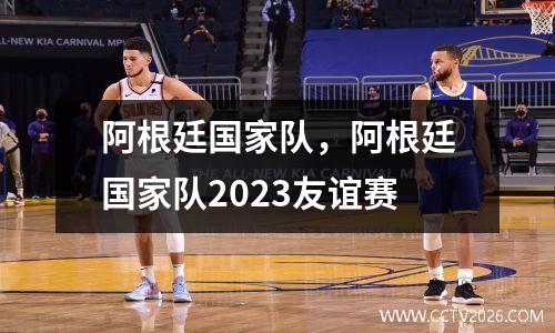 阿根廷国家队，阿根廷国家队2023友谊赛