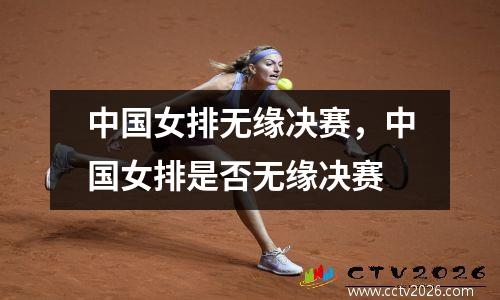 中国女排无缘决赛，中国女排是否无缘决赛
